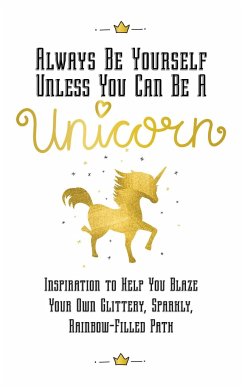 Always Be Yourself, Unless You Can Be a Unicorn: Inspiration to Help You Blaze Your Own Glittery, Sparkly, Rainbow-Filled Path - Horne, Eunice