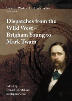 Collected Works of Fitz Hugh Ludlow, Volume 6: Dispatches from the Wild West: From Brigham Young to Mark Twain - Ludlow, Fitz Hugh