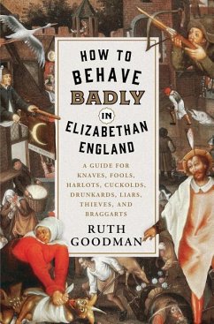 How to Behave Badly in Elizabethan England: A Guide for Knaves, Fools, Harlots, Cuckolds, Drunkards, Liars, Thieves, and Braggarts - Goodman, Ruth