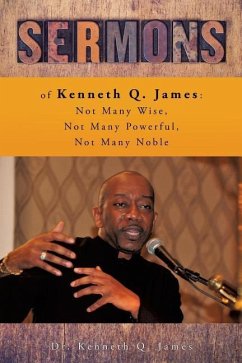 Sermons of Kenneth Q. James: Not Many Wise, Not Many Powerful, Not Many Noble - James, Kenneth Q.