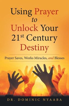 Using Prayer to Unlock Your 21St Century Destiny: Prayer Saves, Works Miracles, and Blesses - Nyaaba, Dominic