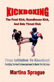 Kickboxing: The Front Kick, Roundhouse Kick, And Side Thrust Kick: From Initiation To Knockout (Kickboxing: From Initiation To Knockout, #4) (eBook, ePUB)