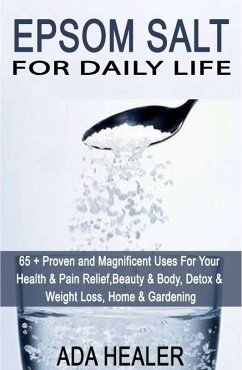Epsom Salt For Daily Life: 65 + Proven and Magnificent Uses For Your Health & Pain Relief, Beauty & Body, Detox & Weight Loss, Home & Gardening (eBook, ePUB) - Healer, Ada