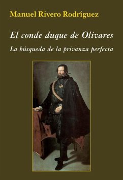 El conde duque de Olivares : la búsqueda de la privanza perfecta - Rivero Rodríguez, Manuel