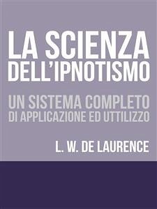 La Scienza dell'Ipnotismo - Un Sistema completo di applicazione ed utilizzo (eBook, ePUB) - William De Laurence, Lauron