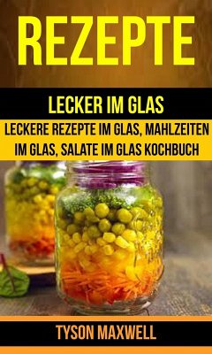 Rezepte: Lecker im Glas - Leckere Rezepte im Glas, Mahlzeiten im Glas, Salate im Glas Kochbuch (Kochbuch: Jars) (eBook, ePUB) - Tyson Maxwell