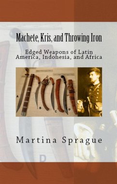 Machete, Kris, and Throwing Iron: Edged Weapons of Latin America, Indonesia, and Africa (Knives, Swords, and Bayonets: A World History of Edged Weapon Warfare, #2) (eBook, ePUB) - Sprague, Martina