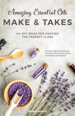 Amazing Essential Oils Make and Takes: 144 DIY Ideas for Hosting the Perfect Class - Raskin, Donna