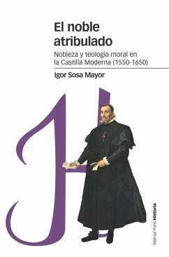 El noble atribulado : nobleza y teología moral en la Castilla moderna, 1550-1650 - Sosa Mayor, Igor