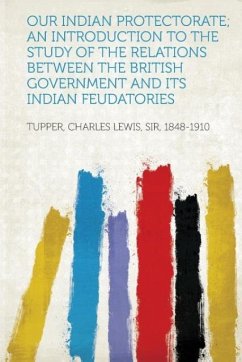 Our Indian Protectorate An Introduction to the Study of the Relations Between the British Government and Its Indian Feudatories - Tupper, Charles Lewis Sir