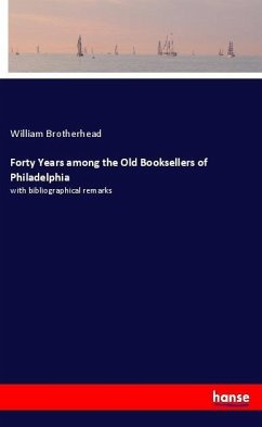 Forty Years among the Old Booksellers of Philadelphia - Brotherhead, William