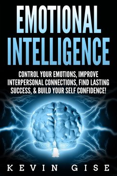Emotional Intelligence: Control Your Emotions, Improve Interpersonal Connections, Find Lasting Success, & Build Your Self Confidence! (eBook, ePUB) - Gise, Kevin