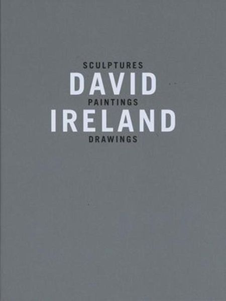 David Ireland: Sculptures, Paintings, Drawings David Ireland: Sculptures, Paintings, Drawings