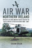 Air War Northern Ireland: Britain's Air Arms and the 'Bandit Country' of South Armagh, Operation Banner 1969 - 2007