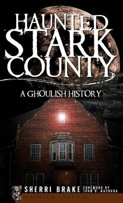 Haunted Stark County: A Ghoulish History - Brake, Sherri