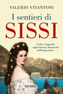 I sentieri di Sissi. Verità e leggende sugli itinerari altoatesini dell'imperatrice - Vitantoni, Valerio I sentieri di Sissi. Verità e leggende sugli itinerari altoatesini dell'imperatrice - Vitantoni, Valerio