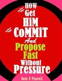 How to Get Him to Commit and Propose Fast Without Pressure (eBook, ePUB)