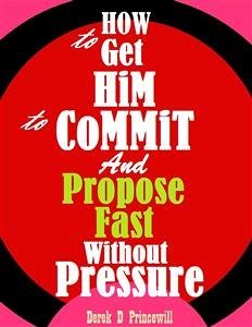 How to Get Him to Commit and Propose Fast Without Pressure (eBook, ePUB) - D Princewill, Derek