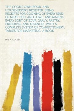 The Cook's Own Book, and Housekeeper's Register. Being Receipts for Cooking of Every Kind of Meat, Fish, and Fowl and Making Every Sort of Soup, Gravy, Pastry, Preserves, and Essences. With a Complete System of Confectionery Tables for Marketing a Book