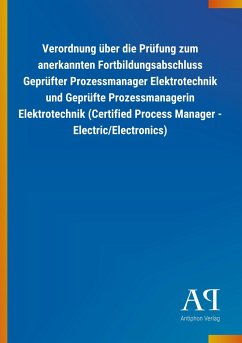 Verordnung über die Prüfung zum anerkannten Fortbildungsabschluss Geprüfter Prozessmanager Elektrotechnik und Geprüfte Prozessmanagerin Elektrotechnik (Certified Process Manager - Electric/Electronics) - Antiphon Verlag