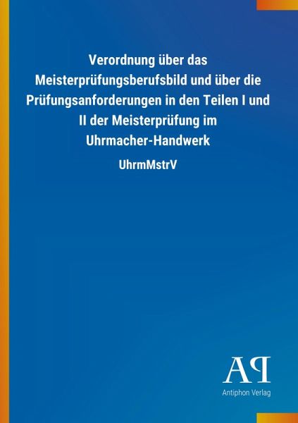 Verordnung über das Meisterprüfungsberufsbild und über die Prüfungsanforderungen in den Teilen I und II der Meisterprüfung im Uhrmacher-Handwerk Verordnung über das Meisterprüfungsberufsbild und über die Prüfungsanforderungen in den Teilen I und II der Meisterprüfung im Uhrmacher-Handwerk