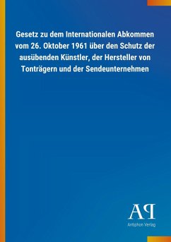 Gesetz zu dem Internationalen Abkommen vom 26. Oktober 1961 über den Schutz der ausübenden Künstler, der Hersteller von Tonträgern und der Sendeunternehmen - Antiphon Verlag