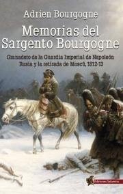Memorias del sargento Bourgogne : granadero de la guardia imperial de Napoleón ; Rusia y la retirada de Moscú 1812-13 - Bourgogne, Adrien