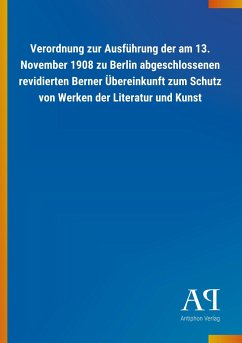 Verordnung zur Ausführung der am 13. November 1908 zu Berlin abgeschlossenen revidierten Berner Übereinkunft zum Schutz von Werken der Literatur und Kunst - Antiphon Verlag