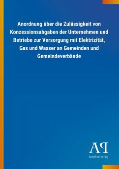 Anordnung über die Zulässigkeit von Konzessionsabgaben der Unternehmen und Betriebe zur Versorgung mit Elektrizität, Gas und Wasser an Gemeinden und Gemeindeverbände - Antiphon Verlag