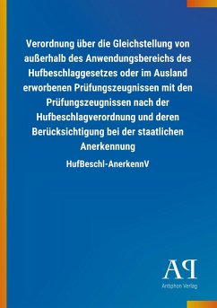 Verordnung über die Gleichstellung von außerhalb des Anwendungsbereichs des Hufbeschlaggesetzes oder im Ausland erworbenen Prüfungszeugnissen mit den Prüfungszeugnissen nach der Hufbeschlagverordnung und deren Berücksichtigung bei der staatlichen Anerkennung - Antiphon Verlag