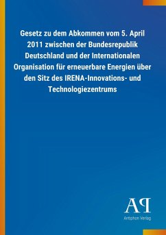 Gesetz zu dem Abkommen vom 5. April 2011 zwischen der Bundesrepublik Deutschland und der Internationalen Organisation für erneuerbare Energien über den Sitz des IRENA-Innovations- und Technologiezentrums