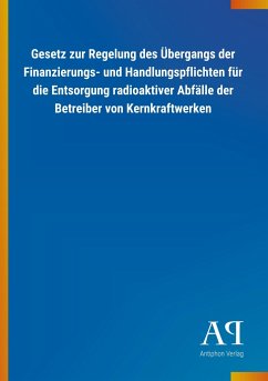 Gesetz zur Regelung des Übergangs der Finanzierungs- und Handlungspflichten für die Entsorgung radioaktiver Abfälle der Betreiber von Kernkraftwerken - Antiphon Verlag