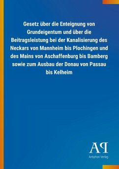 Gesetz über die Enteignung von Grundeigentum und über die Beitragsleistung bei der Kanalisierung des Neckars von Mannheim bis Plochingen und des Mains von Aschaffenburg bis Bamberg sowie zum Ausbau der Donau von Passau bis Kelheim - Antiphon Verlag