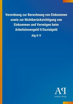 Verordnung zur Berechnung von Einkommen sowie zur Nichtberücksichtigung von Einkommen und Vermögen beim Arbeitslosengeld II/Sozialgeld - Antiphon Verlag