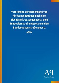 Verordnung zur Berechnung von Ablösungsbeträgen nach dem Eisenbahnkreuzungsgesetz, dem Bundesfernstraßengesetz und dem Bundeswasserstraßengesetz - Antiphon Verlag