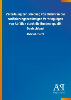Verordnung zur Erhebung von Gebühren bei notifizierungsbedürftigen Verbringungen von Abfällen durch die Bundesrepublik Deutschland - Antiphon Verlag