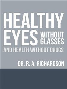 Healthy Eyes Without Glasses and Health Without Drugs (eBook, ePUB) - A. Richardson, R.