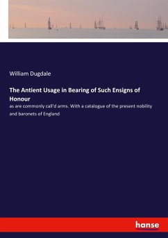 The Antient Usage in Bearing of Such Ensigns of Honour - Dugdale, William