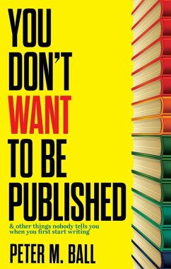 You Don't Want to Be Published (And Other Things Nobody Tells You When You First Start Writing) (eBook, ePUB) - Ball, Peter M.
