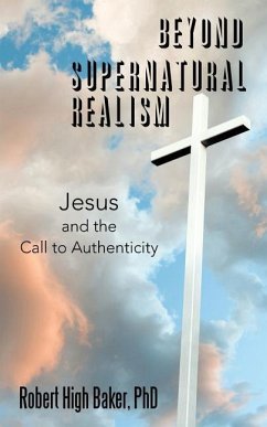 Beyond Supernatural Realism: Jesus and the Call to Authenticity - Baker, Robert High