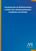 Verordnung über die Wiederherstellung zerstörter oder abhanden gekommener Grundbücher und Urkunden Verordnung über die Wiederherstellung zerstörter oder abhanden gekommener Grundbücher und Urkunden