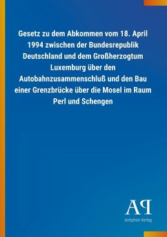 Gesetz zu dem Abkommen vom 18. April 1994 zwischen der Bundesrepublik Deutschland und dem Großherzogtum Luxemburg über den Autobahnzusammenschluß und den Bau einer Grenzbrücke über die Mosel im Raum Perl und Schengen - Antiphon Verlag