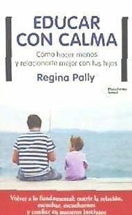 Educar con calma : cómo hacer menos y relacionarte mejor con tus hijos - Pally, Regina