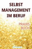 Selbstmanagement im Beruf: DAS SELBSTMANAGEMENT PRAXISBUCH! Wie Du in 5 Schritten mit dem richtigen Selbstmanagement im