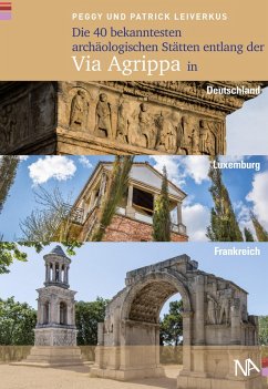 Die 40 bekanntesten archäologischen Stätten entlang der Via Agrippa in Deutschland, Luxemburg und Frankreich (eBook, ePUB) - Leiverkus, Peggy; Leiverkus, Patrick