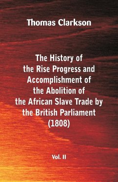 The History of the Rise, Progress and Accomplishment of the Abolition of the African Slave Trade by the British Parliament (1808), Vol. II - Clarkson, Thomas