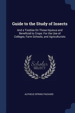 Guide to the Study of Insects: And a Trestise On Those Injuious and Beneficial to Crops: For the Use of Colleges, Farm Schools, and Agriculturists