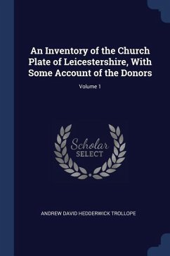 An Inventory of the Church Plate of Leicestershire, With Some Account of the Donors; Volume 1 - Trollope, Andrew David Hedderwick