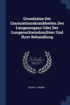 Grundsätze Der Consumtionskrankheiten Des Lungenorgans Oder Der Lungenschwindsuchten Und Ihrer Behandlung - Weber, Georg F