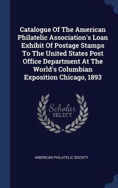Catalogue Of The American Philatelic Association's Loan Exhibit Of Postage Stamps To The United States Post Office Department At The World's Columbian Exposition Chicago, 1893